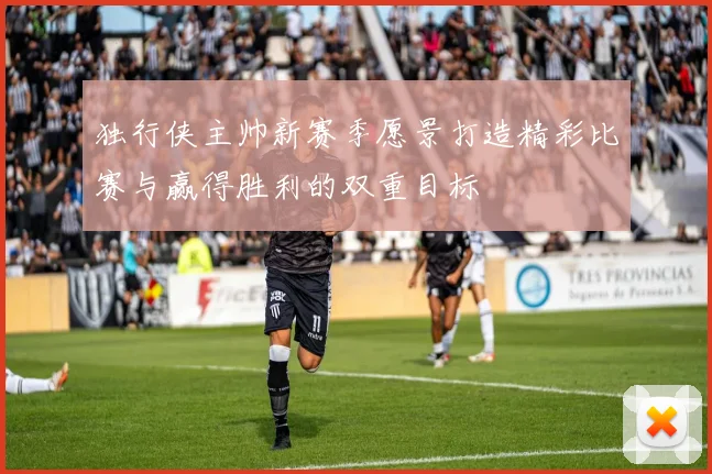 独行侠主帅新赛季愿景打造精彩比赛与赢得胜利的双重目标