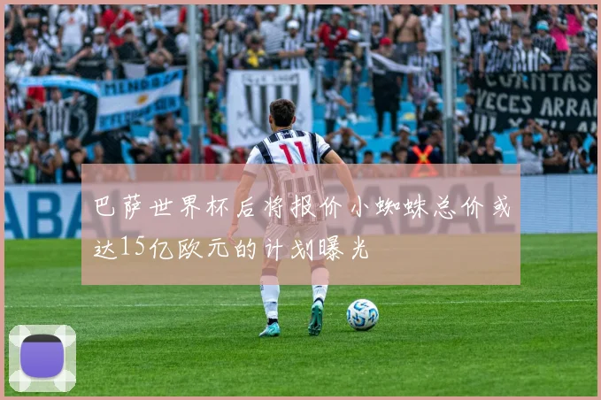 巴萨世界杯后将报价小蜘蛛总价或达15亿欧元的计划曝光