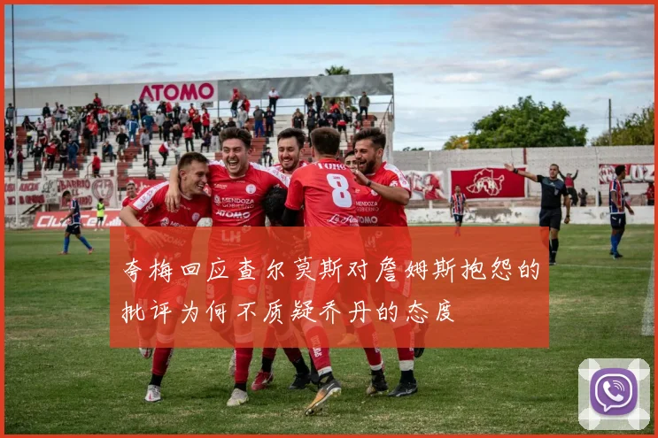夸梅回应查尔莫斯对詹姆斯抱怨的批评为何不质疑乔丹的态度