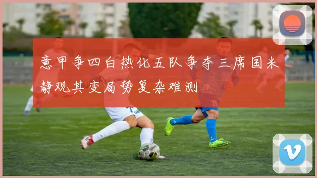 意甲争四白热化五队争夺三席国米静观其变局势复杂难测