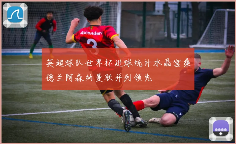 英超球队世界杯进球统计水晶宫桑德兰阿森纳曼联并列领先