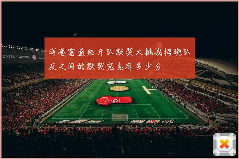 海港富盛经开队默契大挑战揭晓队友之间的默契究竟有多少分