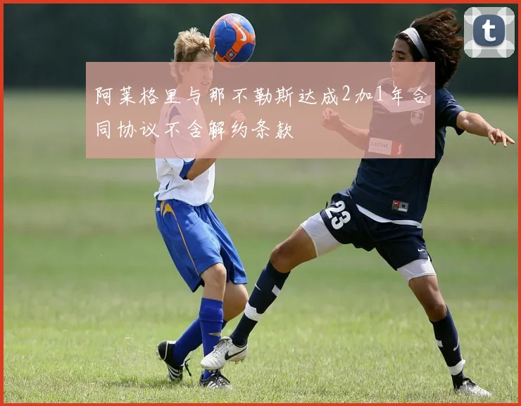 阿莱格里与那不勒斯达成2加1年合同协议不含解约条款