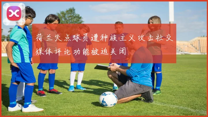 荷兰失点球员遭种族主义攻击社交媒体评论功能被迫关闭
