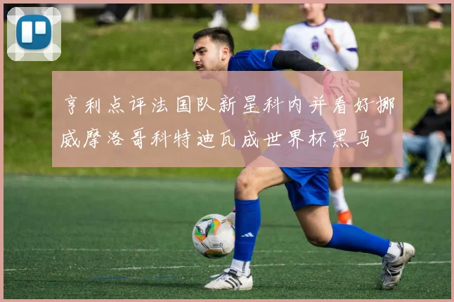 亨利点评法国队新星科内并看好挪威摩洛哥科特迪瓦成世界杯黑马