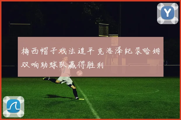 梅西帽子戏法追平克洛泽纪录哈姆双响助球队赢得胜利