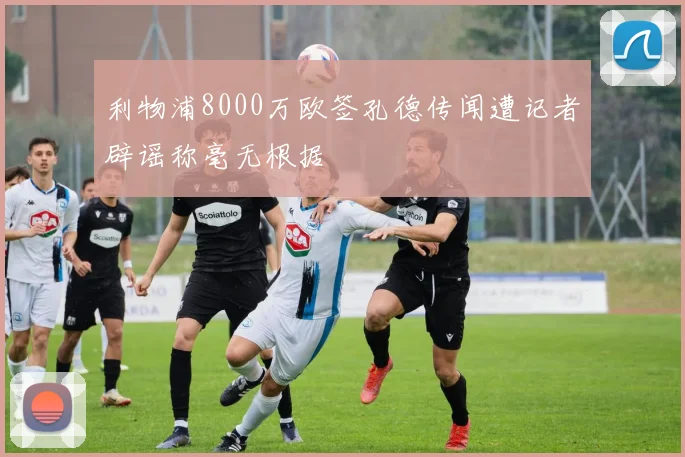 利物浦8000万欧签孔德传闻遭记者辟谣称毫无根据