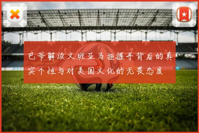 巴爷解读文班亚马拒握手背后的真实个性与对美国文化的无畏态度