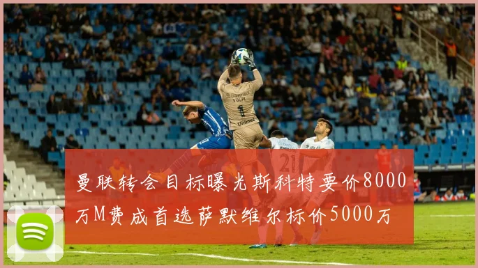 曼联转会目标曝光斯科特要价8000万M费成首选萨默维尔标价5000万