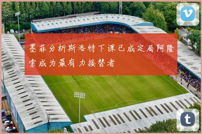 墨菲分析斯洛特下课已成定局阿隆索成为最有力接替者