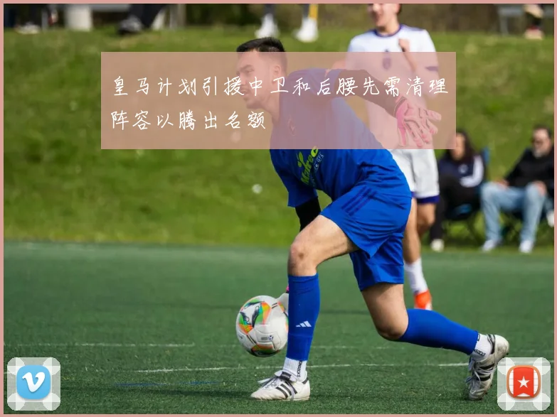 皇马计划引援中卫和后腰先需清理阵容以腾出名额