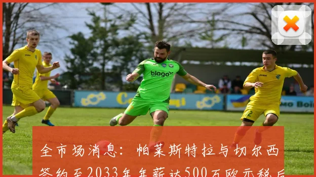 全市场消息：帕莱斯特拉与切尔西签约至2033年年薪达500万欧元税后