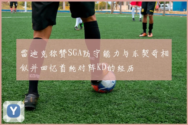 雷迪克称赞SGA防守能力与东契奇相似并回忆首轮对阵KD的经历
