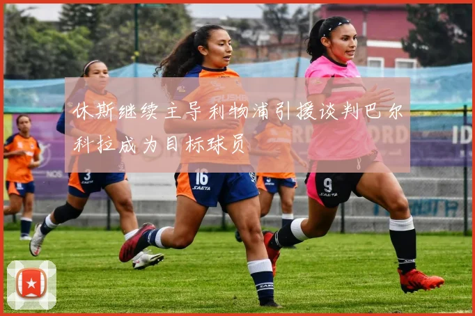 休斯继续主导利物浦引援谈判巴尔科拉成为目标球员