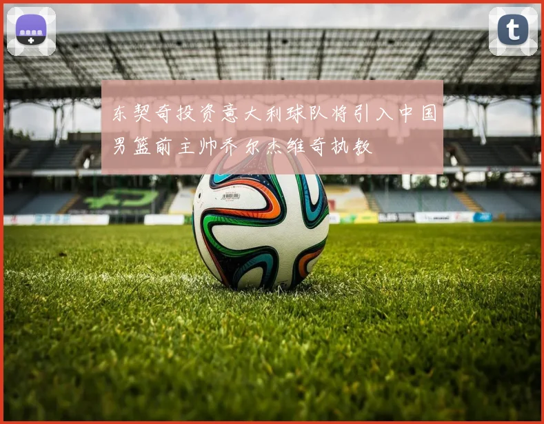 东契奇投资意大利球队将引入中国男篮前主帅乔尔杰维奇执教