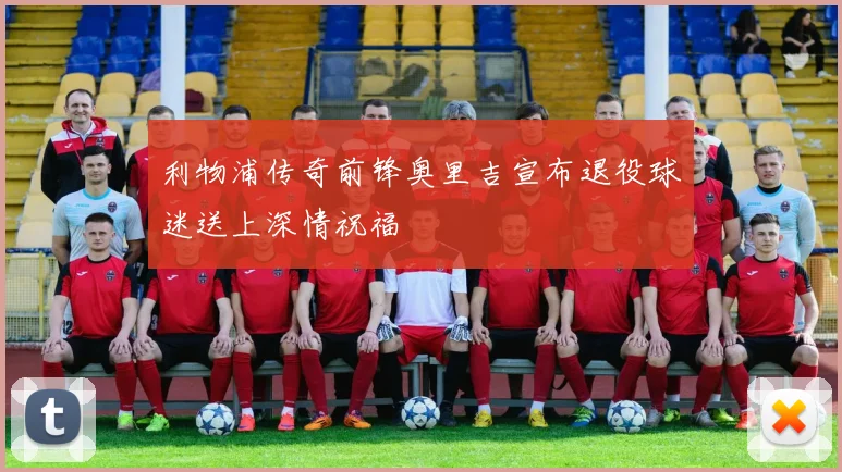 利物浦传奇前锋奥里吉宣布退役球迷送上深情祝福