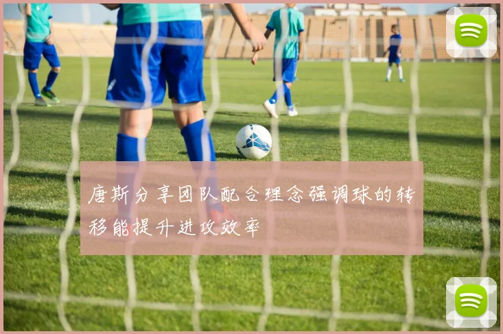 唐斯分享团队配合理念强调球的转移能提升进攻效率