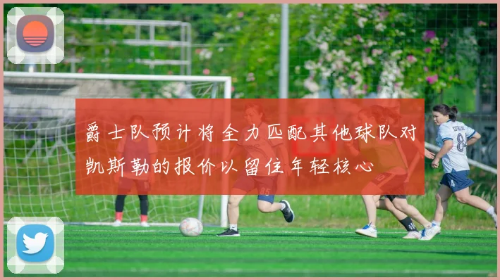 爵士队预计将全力匹配其他球队对凯斯勒的报价以留住年轻核心