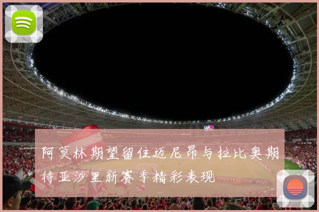 阿莫林期望留住迈尼昂与拉比奥期待亚沙里新赛季精彩表现