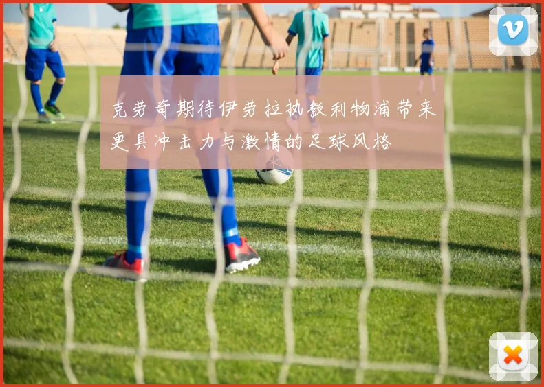 克劳奇期待伊劳拉执教利物浦带来更具冲击力与激情的足球风格