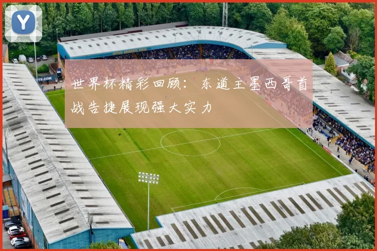 世界杯精彩回顾：东道主墨西哥首战告捷展现强大实力