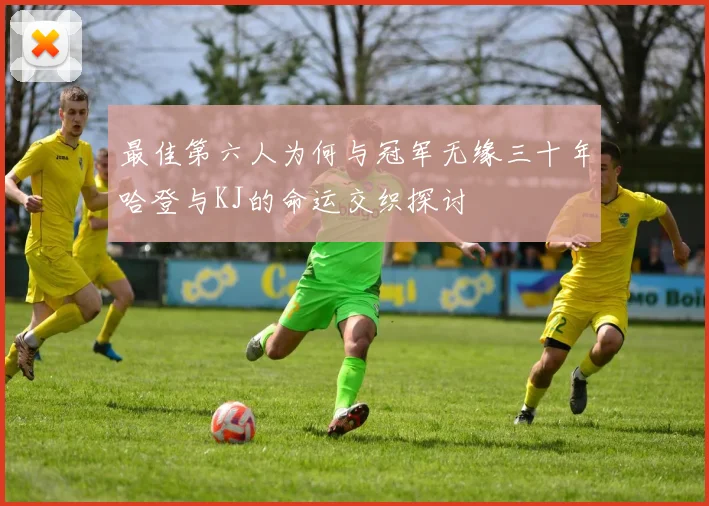最佳第六人为何与冠军无缘三十年哈登与KJ的命运交织探讨