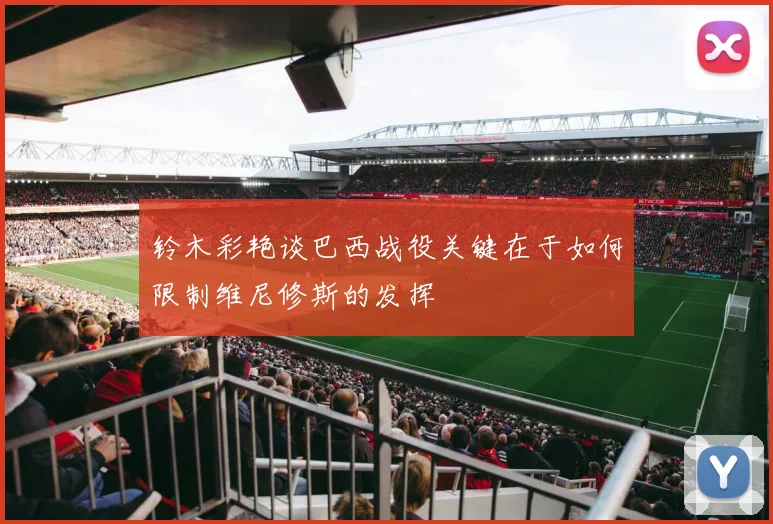 铃木彩艳谈巴西战役关键在于如何限制维尼修斯的发挥
