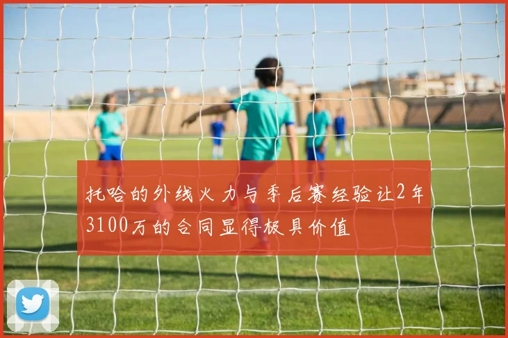 托哈的外线火力与季后赛经验让2年3100万的合同显得极具价值